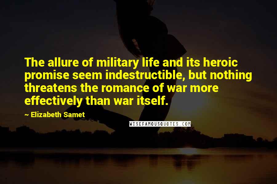 Elizabeth Samet Quotes: The allure of military life and its heroic promise seem indestructible, but nothing threatens the romance of war more effectively than war itself.