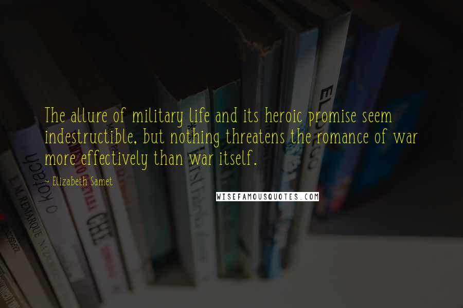 Elizabeth Samet Quotes: The allure of military life and its heroic promise seem indestructible, but nothing threatens the romance of war more effectively than war itself.