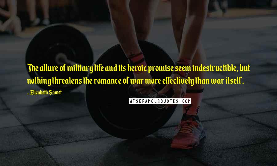 Elizabeth Samet Quotes: The allure of military life and its heroic promise seem indestructible, but nothing threatens the romance of war more effectively than war itself.