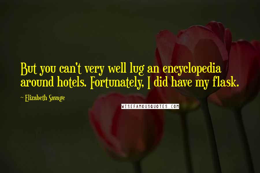 Elizabeth Savage Quotes: But you can't very well lug an encyclopedia around hotels. Fortunately, I did have my flask.