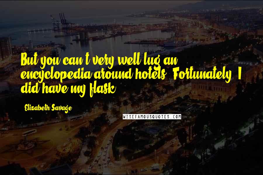 Elizabeth Savage Quotes: But you can't very well lug an encyclopedia around hotels. Fortunately, I did have my flask.