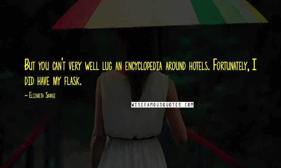 Elizabeth Savage Quotes: But you can't very well lug an encyclopedia around hotels. Fortunately, I did have my flask.