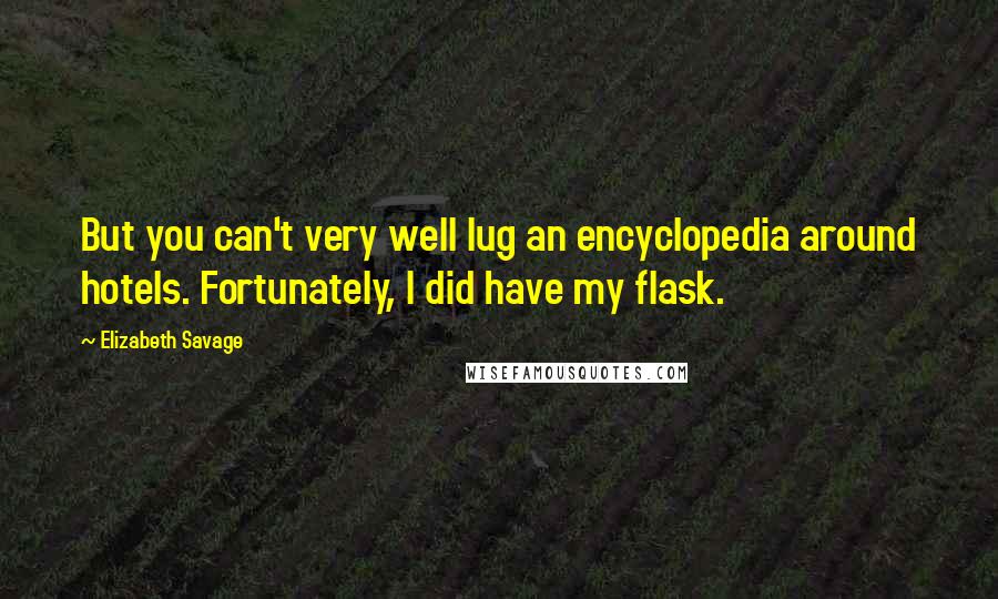 Elizabeth Savage Quotes: But you can't very well lug an encyclopedia around hotels. Fortunately, I did have my flask.