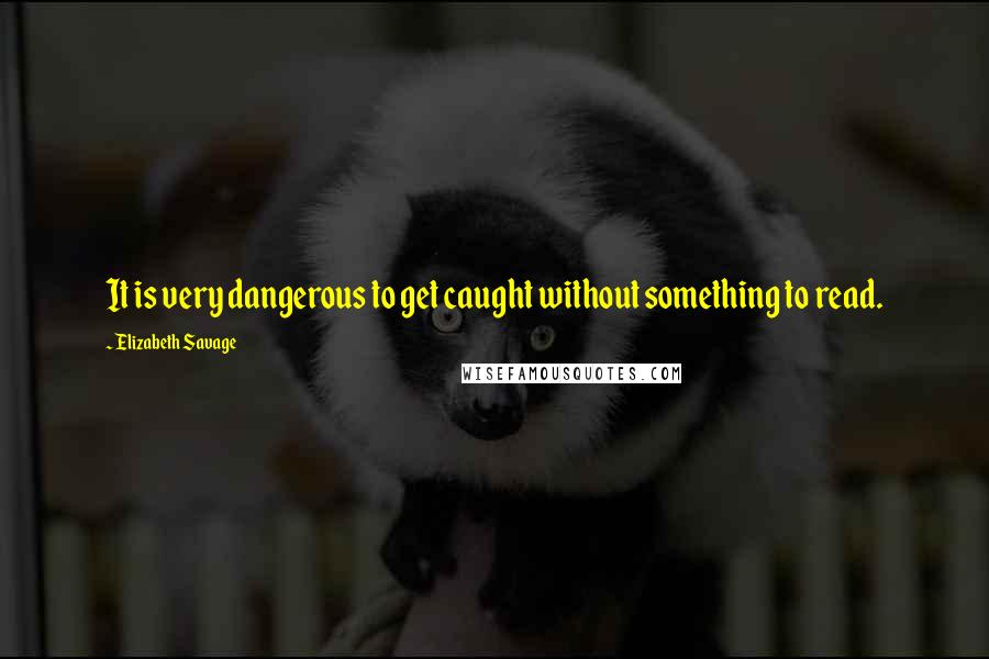 Elizabeth Savage Quotes: It is very dangerous to get caught without something to read.