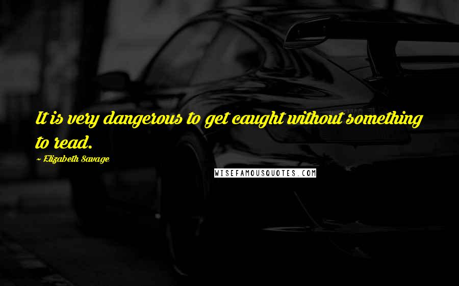 Elizabeth Savage Quotes: It is very dangerous to get caught without something to read.