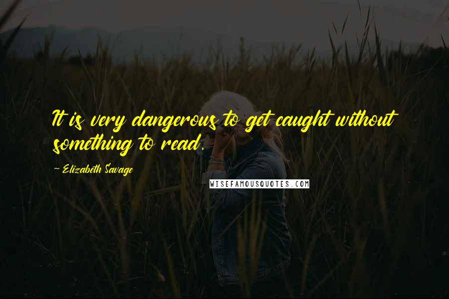 Elizabeth Savage Quotes: It is very dangerous to get caught without something to read.