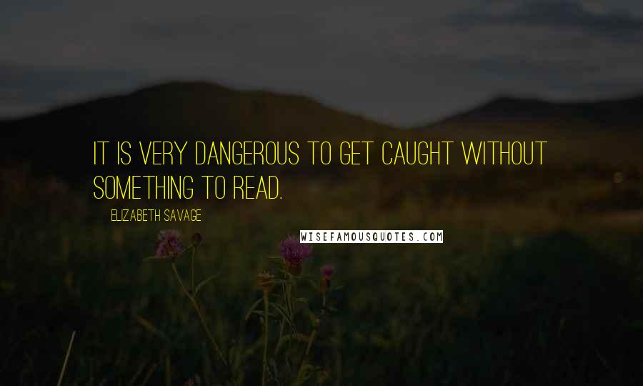 Elizabeth Savage Quotes: It is very dangerous to get caught without something to read.