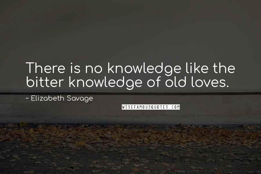 Elizabeth Savage Quotes: There is no knowledge like the bitter knowledge of old loves.