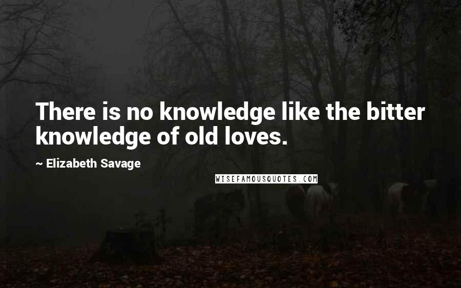 Elizabeth Savage Quotes: There is no knowledge like the bitter knowledge of old loves.