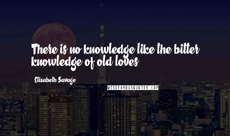 Elizabeth Savage Quotes: There is no knowledge like the bitter knowledge of old loves.