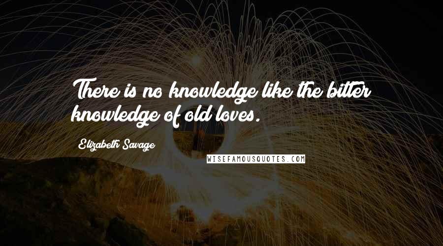 Elizabeth Savage Quotes: There is no knowledge like the bitter knowledge of old loves.