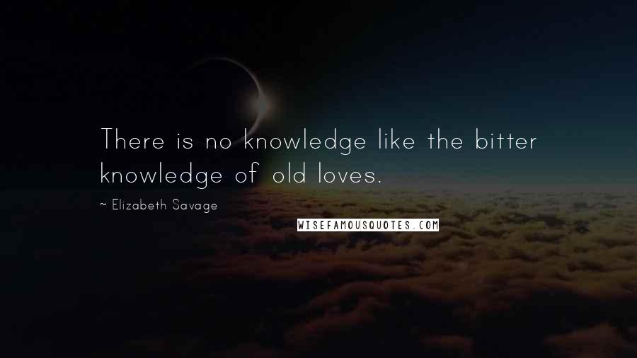 Elizabeth Savage Quotes: There is no knowledge like the bitter knowledge of old loves.