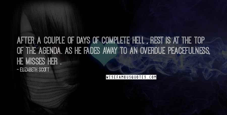 Elizabeth Scott Quotes: After a couple of days of complete hell , rest is at the top of the agenda. As he fades away to an overdue peacefulness, he misses her .