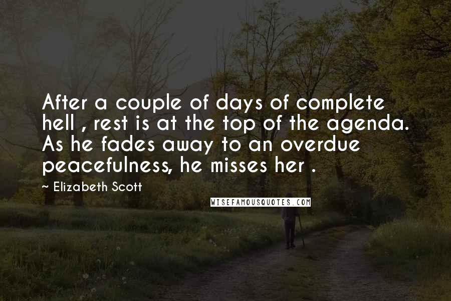 Elizabeth Scott Quotes: After a couple of days of complete hell , rest is at the top of the agenda. As he fades away to an overdue peacefulness, he misses her .