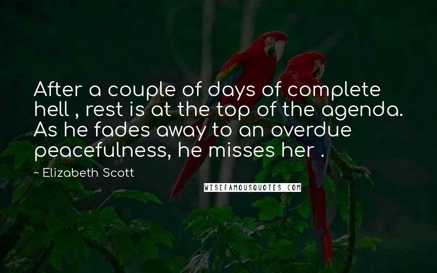 Elizabeth Scott Quotes: After a couple of days of complete hell , rest is at the top of the agenda. As he fades away to an overdue peacefulness, he misses her .