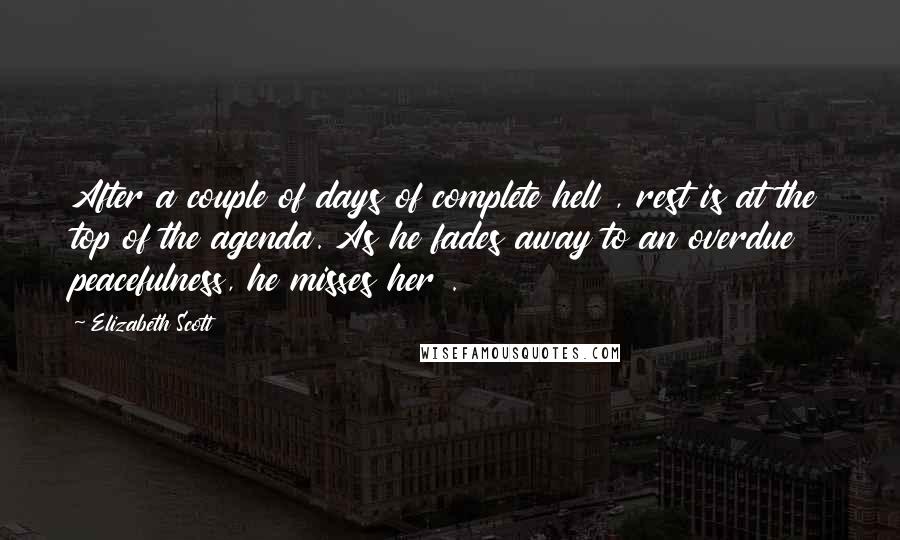 Elizabeth Scott Quotes: After a couple of days of complete hell , rest is at the top of the agenda. As he fades away to an overdue peacefulness, he misses her .