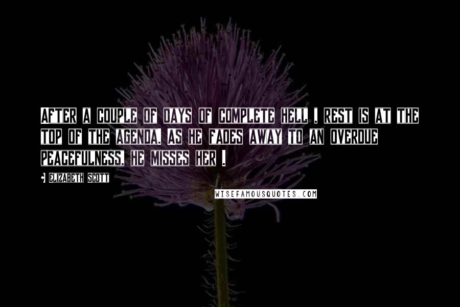 Elizabeth Scott Quotes: After a couple of days of complete hell , rest is at the top of the agenda. As he fades away to an overdue peacefulness, he misses her .