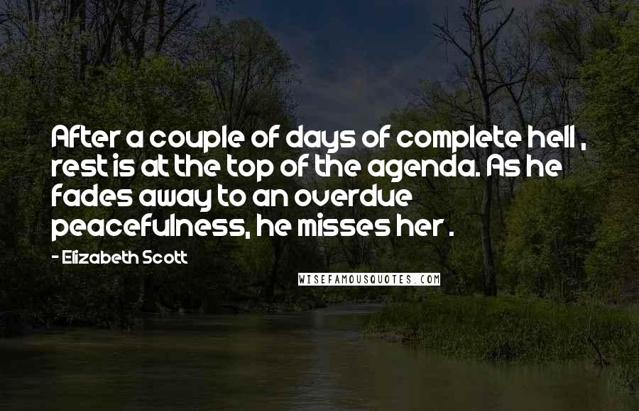 Elizabeth Scott Quotes: After a couple of days of complete hell , rest is at the top of the agenda. As he fades away to an overdue peacefulness, he misses her .