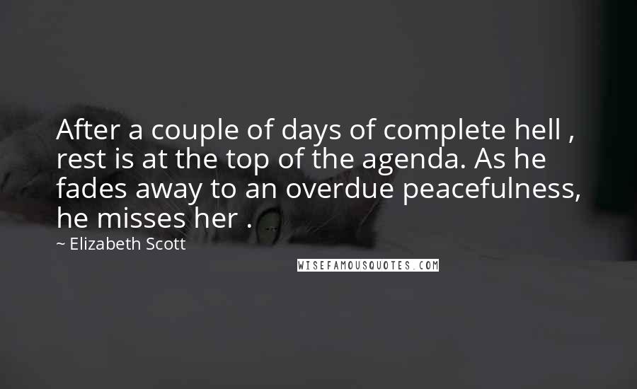 Elizabeth Scott Quotes: After a couple of days of complete hell , rest is at the top of the agenda. As he fades away to an overdue peacefulness, he misses her .