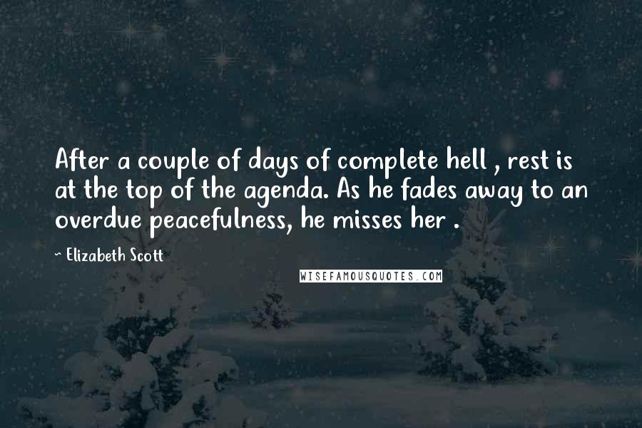 Elizabeth Scott Quotes: After a couple of days of complete hell , rest is at the top of the agenda. As he fades away to an overdue peacefulness, he misses her .