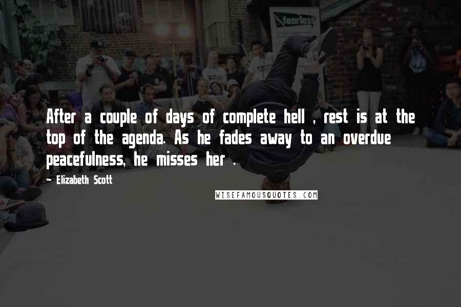 Elizabeth Scott Quotes: After a couple of days of complete hell , rest is at the top of the agenda. As he fades away to an overdue peacefulness, he misses her .