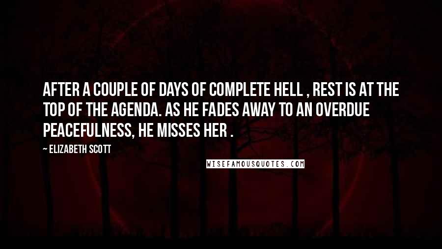 Elizabeth Scott Quotes: After a couple of days of complete hell , rest is at the top of the agenda. As he fades away to an overdue peacefulness, he misses her .