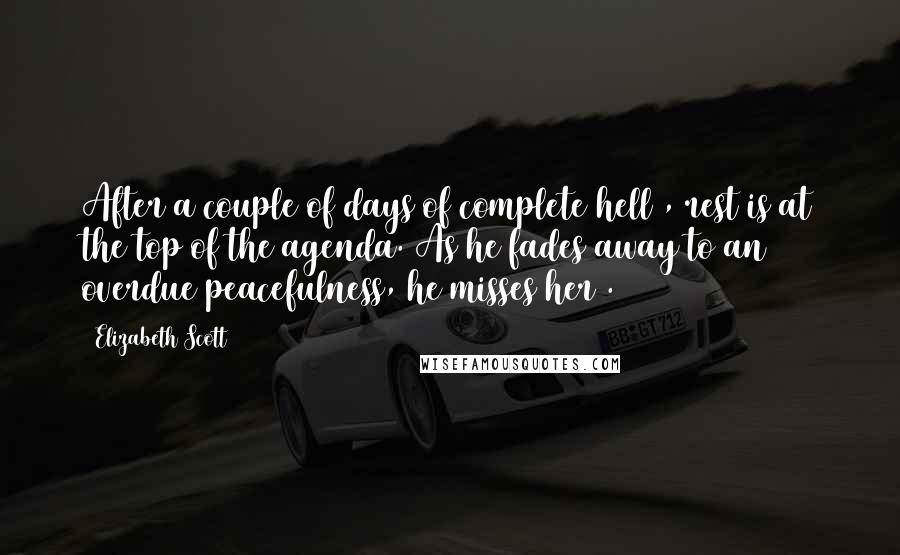 Elizabeth Scott Quotes: After a couple of days of complete hell , rest is at the top of the agenda. As he fades away to an overdue peacefulness, he misses her .