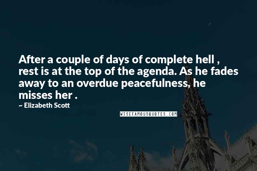 Elizabeth Scott Quotes: After a couple of days of complete hell , rest is at the top of the agenda. As he fades away to an overdue peacefulness, he misses her .