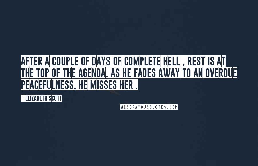 Elizabeth Scott Quotes: After a couple of days of complete hell , rest is at the top of the agenda. As he fades away to an overdue peacefulness, he misses her .