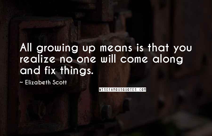 Elizabeth Scott Quotes: All growing up means is that you realize no one will come along and fix things.