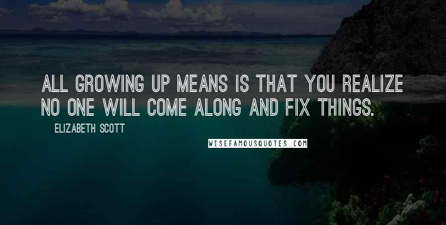 Elizabeth Scott Quotes: All growing up means is that you realize no one will come along and fix things.
