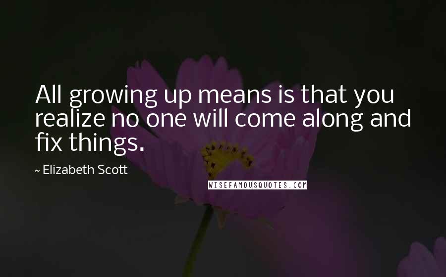 Elizabeth Scott Quotes: All growing up means is that you realize no one will come along and fix things.