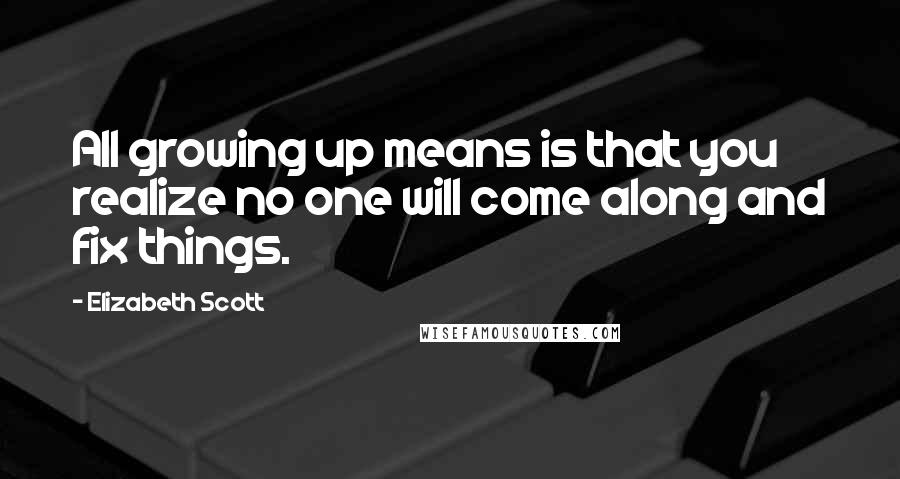 Elizabeth Scott Quotes: All growing up means is that you realize no one will come along and fix things.