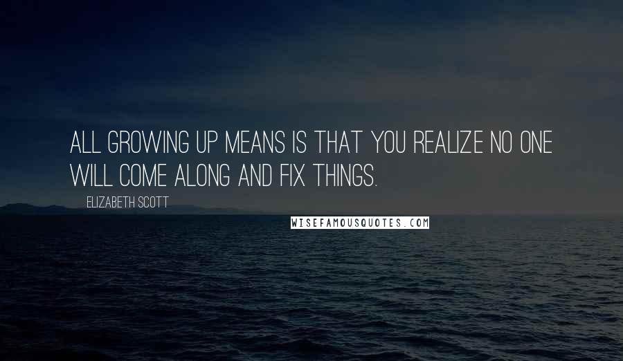 Elizabeth Scott Quotes: All growing up means is that you realize no one will come along and fix things.
