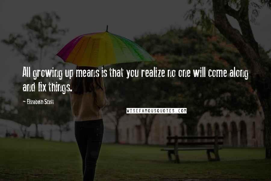 Elizabeth Scott Quotes: All growing up means is that you realize no one will come along and fix things.