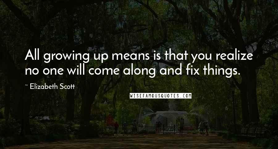 Elizabeth Scott Quotes: All growing up means is that you realize no one will come along and fix things.