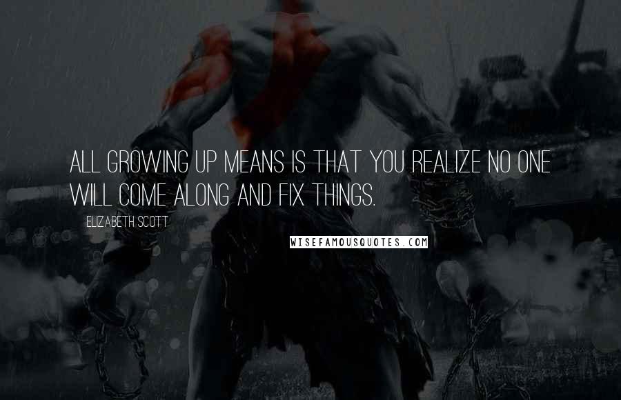 Elizabeth Scott Quotes: All growing up means is that you realize no one will come along and fix things.