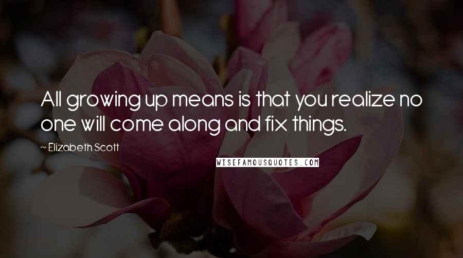 Elizabeth Scott Quotes: All growing up means is that you realize no one will come along and fix things.