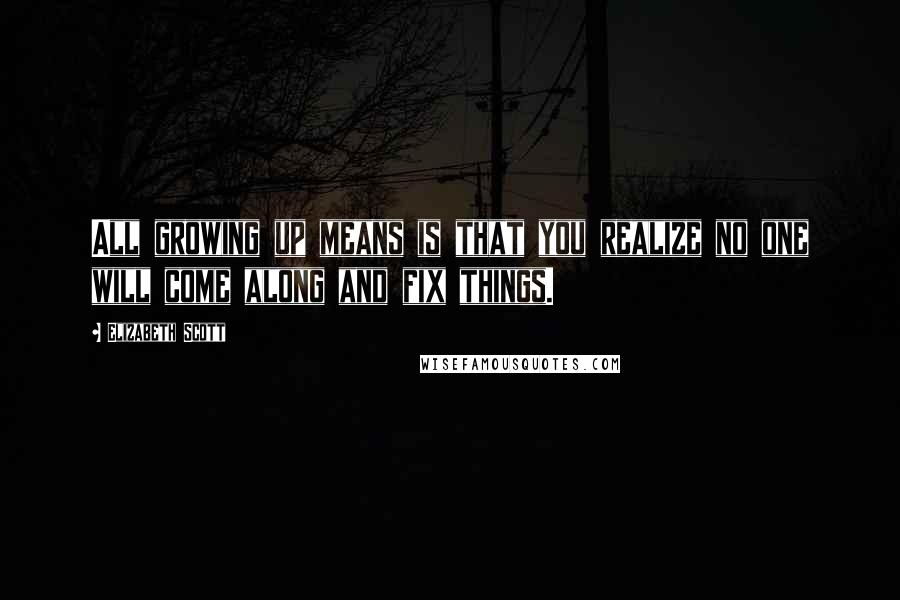 Elizabeth Scott Quotes: All growing up means is that you realize no one will come along and fix things.