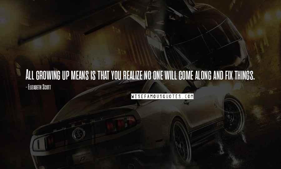 Elizabeth Scott Quotes: All growing up means is that you realize no one will come along and fix things.