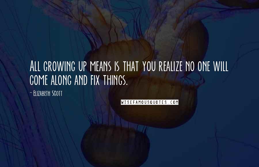 Elizabeth Scott Quotes: All growing up means is that you realize no one will come along and fix things.