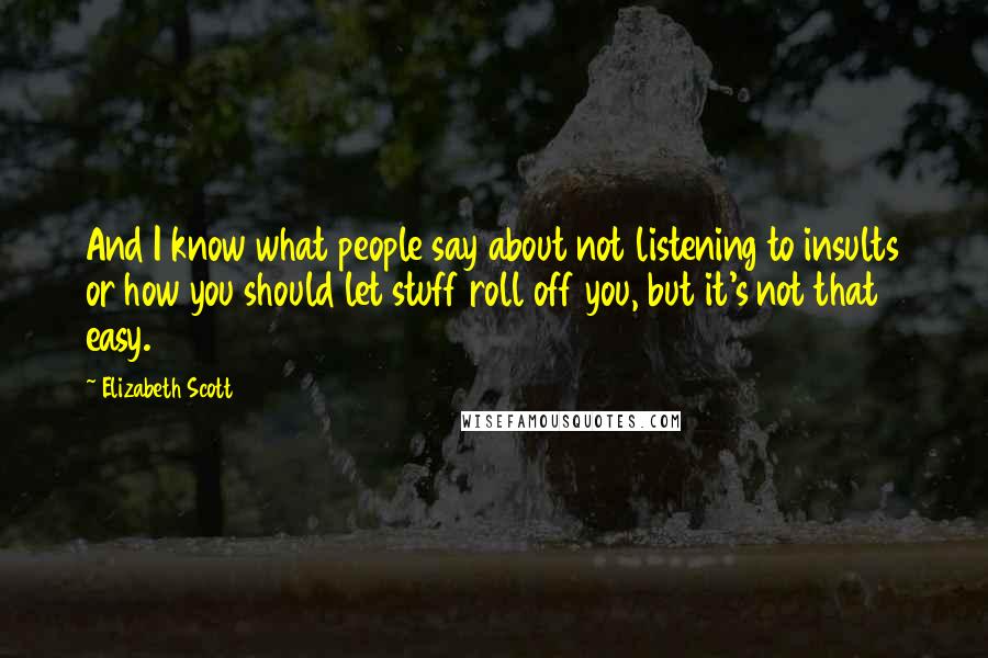 Elizabeth Scott Quotes: And I know what people say about not listening to insults or how you should let stuff roll off you, but it's not that easy.