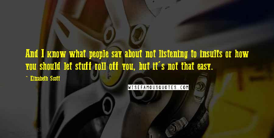 Elizabeth Scott Quotes: And I know what people say about not listening to insults or how you should let stuff roll off you, but it's not that easy.