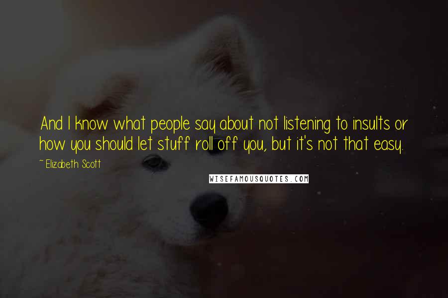 Elizabeth Scott Quotes: And I know what people say about not listening to insults or how you should let stuff roll off you, but it's not that easy.