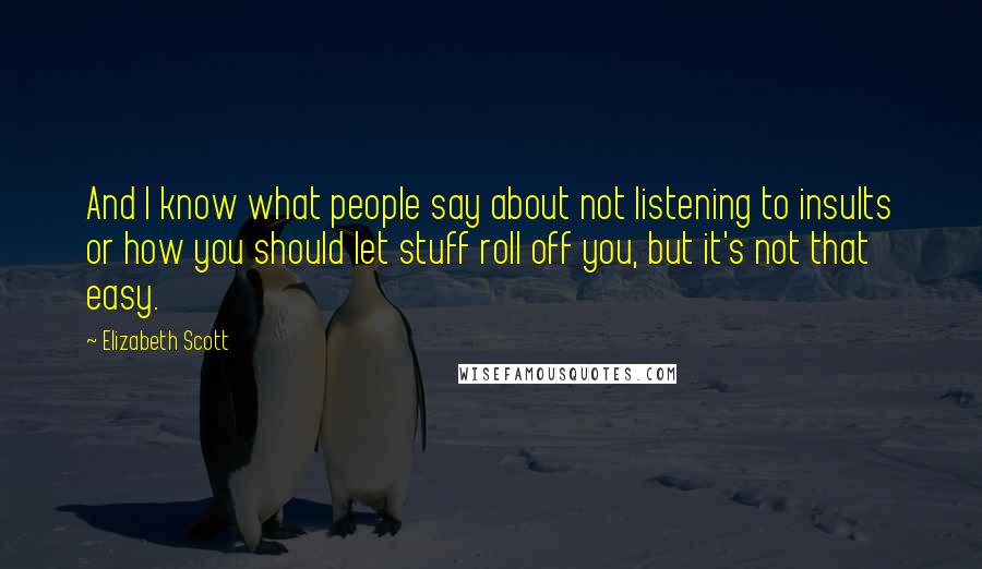 Elizabeth Scott Quotes: And I know what people say about not listening to insults or how you should let stuff roll off you, but it's not that easy.