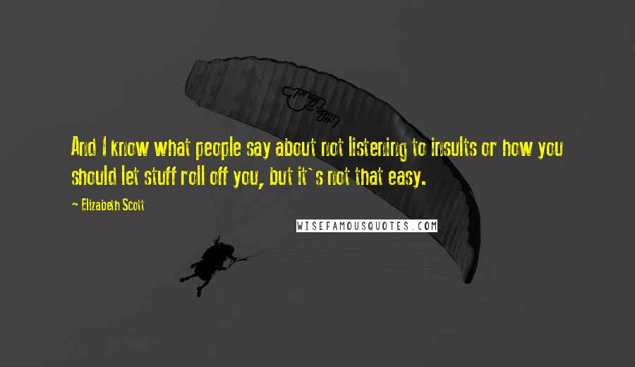 Elizabeth Scott Quotes: And I know what people say about not listening to insults or how you should let stuff roll off you, but it's not that easy.