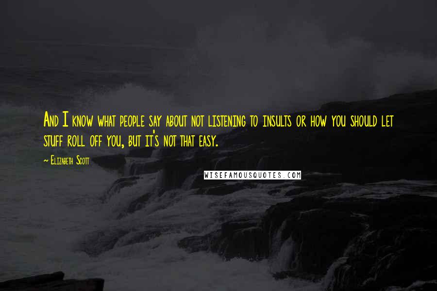 Elizabeth Scott Quotes: And I know what people say about not listening to insults or how you should let stuff roll off you, but it's not that easy.