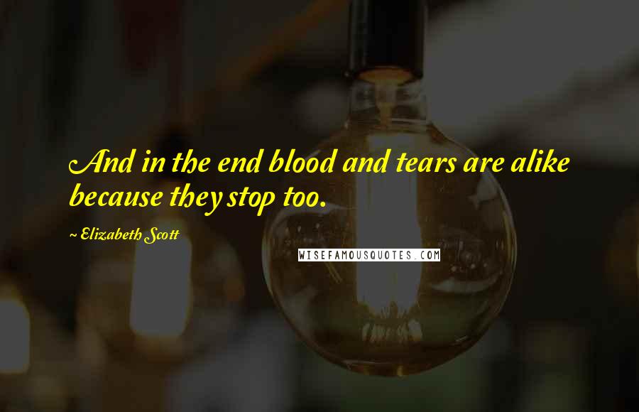 Elizabeth Scott Quotes: And in the end blood and tears are alike because they stop too.