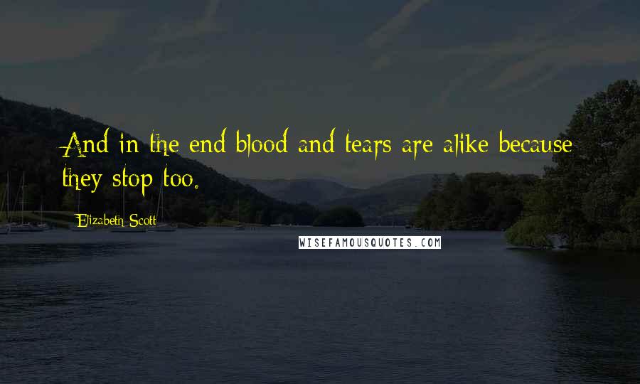 Elizabeth Scott Quotes: And in the end blood and tears are alike because they stop too.