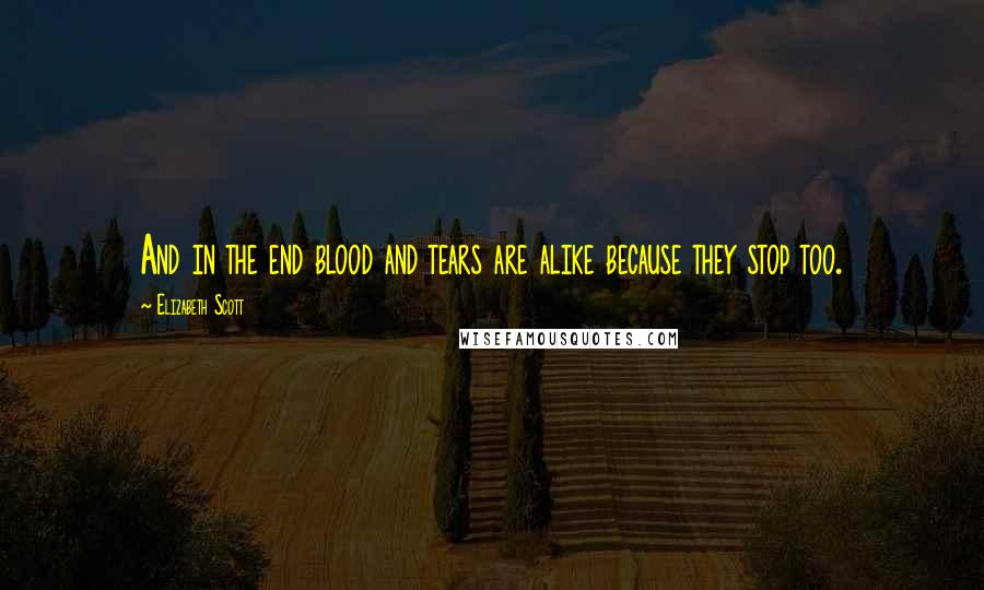 Elizabeth Scott Quotes: And in the end blood and tears are alike because they stop too.